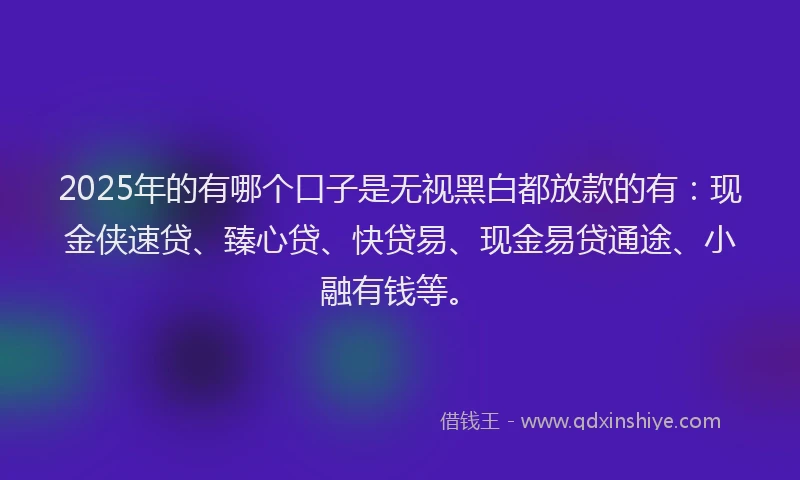 2025年的有哪个口子是无视黑白都放款的有：现金侠速贷、臻心贷、快贷易、现金易贷通途、小融有钱等。