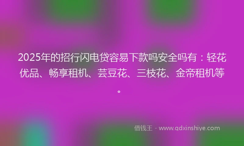 2025年的招行闪电贷容易下款吗安全吗有：轻花优品、畅享租机、芸豆花、三枝花、金帝租机等。