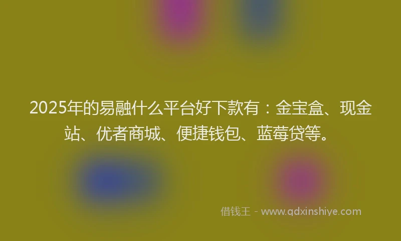 2025年的易融什么平台好下款有：金宝盒、现金站、优者商城、便捷钱包、蓝莓贷等。