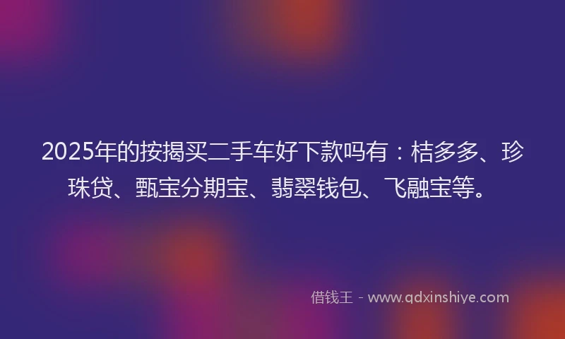 2025年的按揭买二手车好下款吗有：桔多多、珍珠贷、甄宝分期宝、翡翠钱包、飞融宝等。