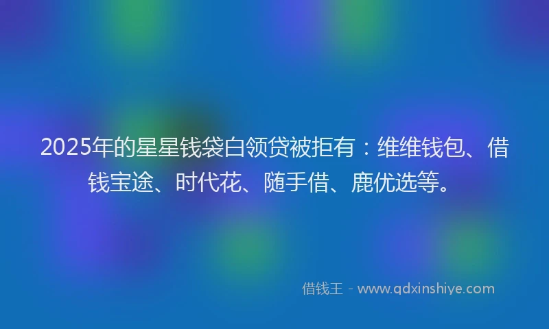 2025年的星星钱袋白领贷被拒有：维维钱包、借钱宝途、时代花、随手借、鹿优选等。
