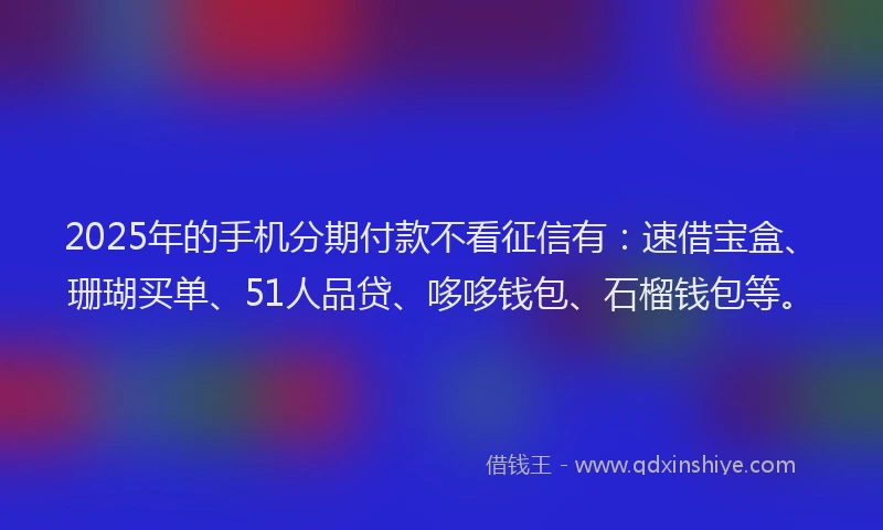 2025年的手机分期付款不看征信有：速借宝盒、珊瑚买单、51人品贷、哆哆钱包、石榴钱包等。