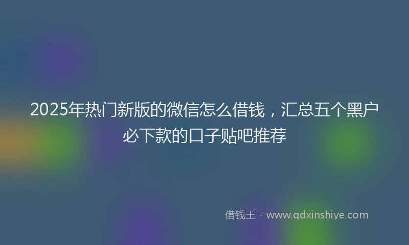 2025年热门新版的微信怎么借钱，汇总五个黑户必下款的口子贴吧推荐