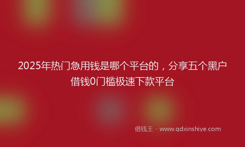 2025年热门急用钱是哪个平台的，分享五个黑户借钱0门槛极速下款平台