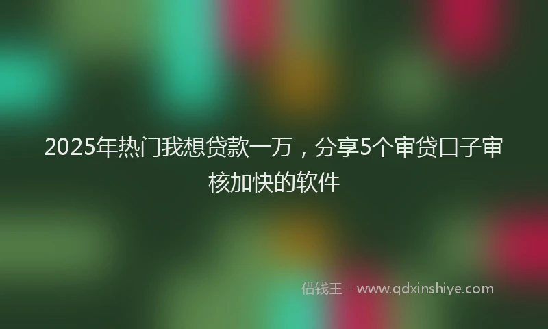 2025年热门我想贷款一万，分享5个审贷口子审核加快的软件