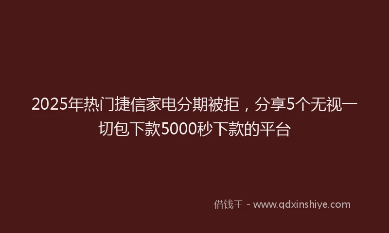 2025年热门捷信家电分期被拒，分享5个无视一切包下款5000秒下款的平台