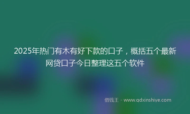 2025年热门有木有好下款的口子，概括五个最新网贷口子今日整理这五个软件
