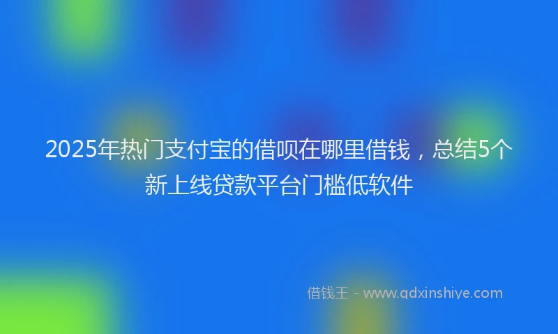 2025年热门支付宝的借呗在哪里借钱，总结5个新上线贷款平台门槛低软件