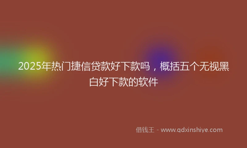 2025年热门捷信贷款好下款吗，概括五个无视黑白好下款的软件