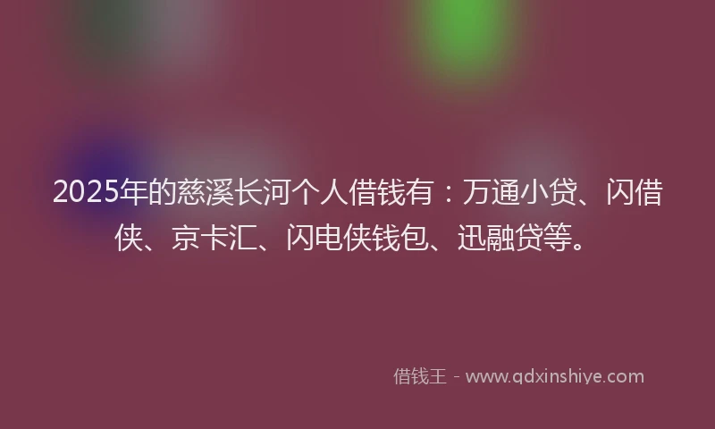 2025年的慈溪长河个人借钱有：万通小贷、闪借侠、京卡汇、闪电侠钱包、迅融贷等。