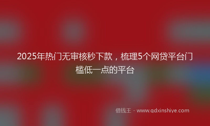2025年热门无审核秒下款，梳理5个网贷平台门槛低一点的平台