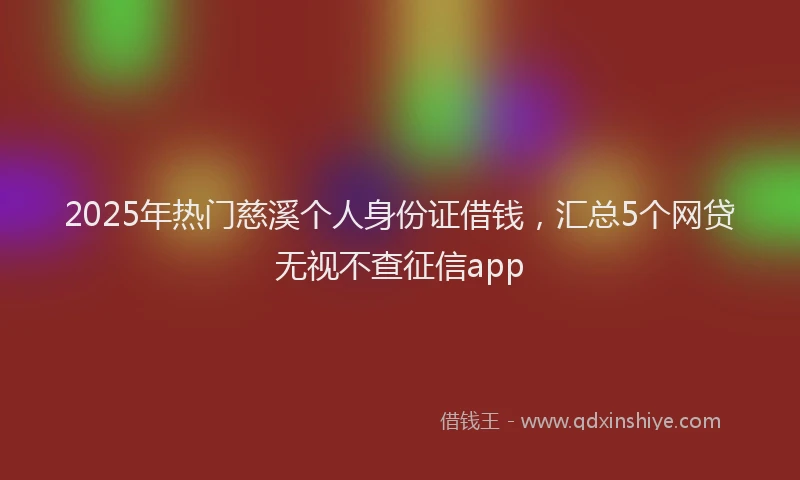 2025年热门慈溪个人身份证借钱，汇总5个网贷无视不查征信app