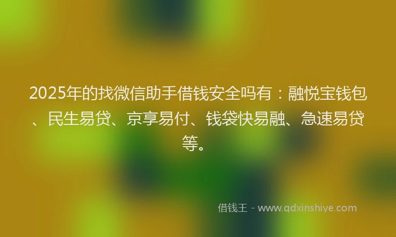 2025年的找微信助手借钱安全吗有：融悦宝钱包、民生易贷、京享易付、钱袋快易融、急速易贷等。