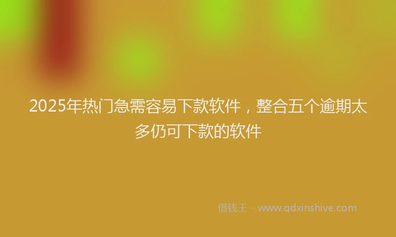 2025年热门急需容易下款软件，整合五个逾期太多仍可下款的软件