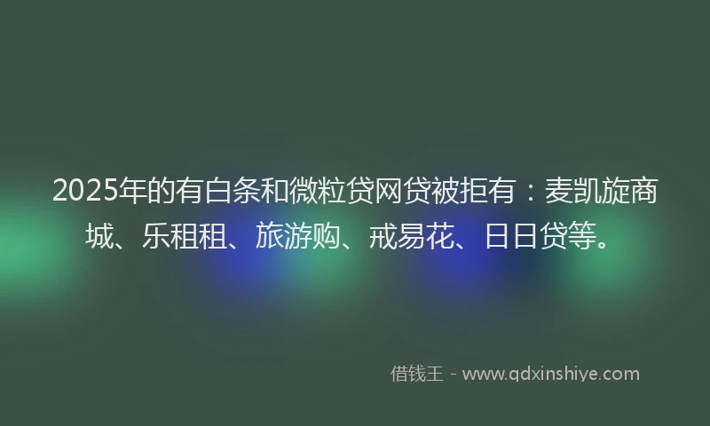 2025年的有白条和微粒贷网贷被拒有：麦凯旋商城、乐租租、旅游购、戒易花、日日贷等。