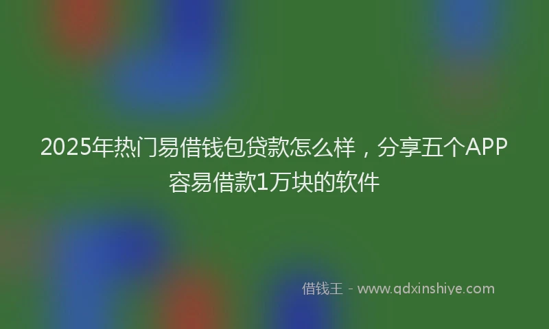 2025年热门易借钱包贷款怎么样，分享五个APP容易借款1万块的软件
