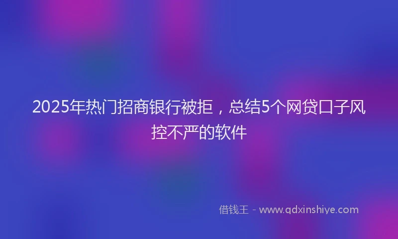 2025年热门招商银行被拒，总结5个网贷口子风控不严的软件