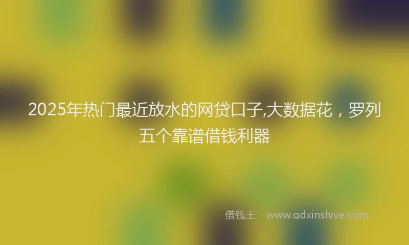 2025年热门最近放水的网贷口子,大数据花，罗列五个靠谱借钱利器