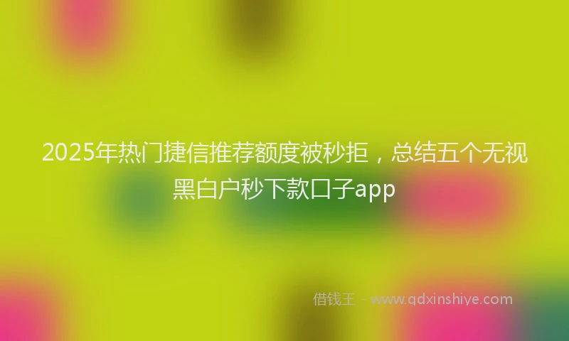 2025年热门捷信推荐额度被秒拒，总结五个无视黑白户秒下款口子app