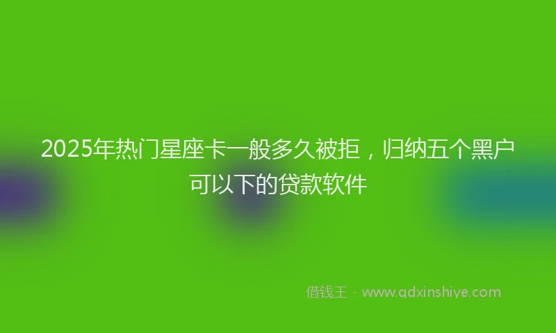 2025年热门星座卡一般多久被拒，归纳五个黑户可以下的贷款软件