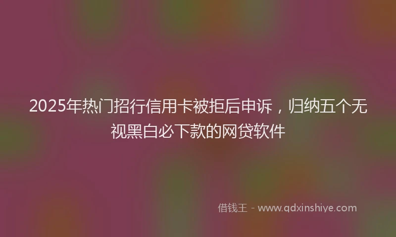 2025年热门招行信用卡被拒后申诉，归纳五个无视黑白必下款的网贷软件