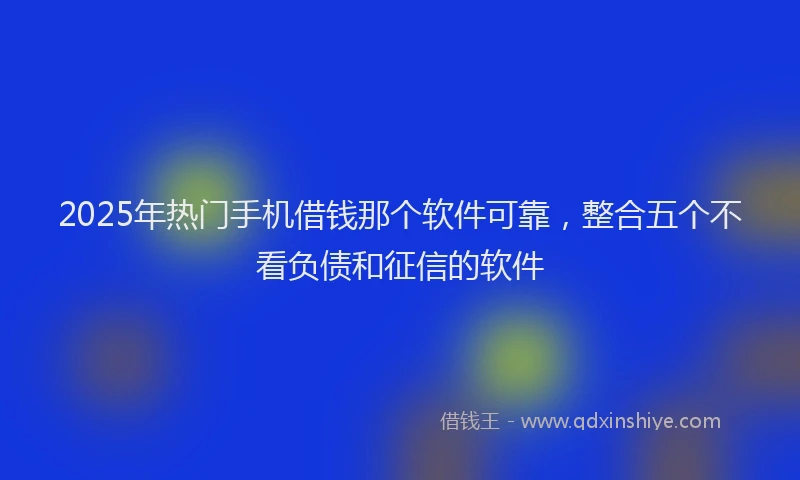 2025年热门手机借钱那个软件可靠，整合五个不看负债和征信的软件