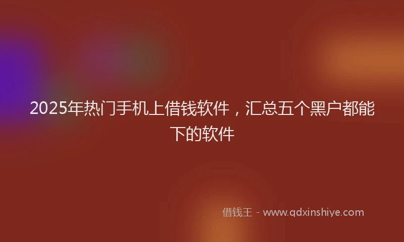 2025年热门手机上借钱软件，汇总五个黑户都能下的软件