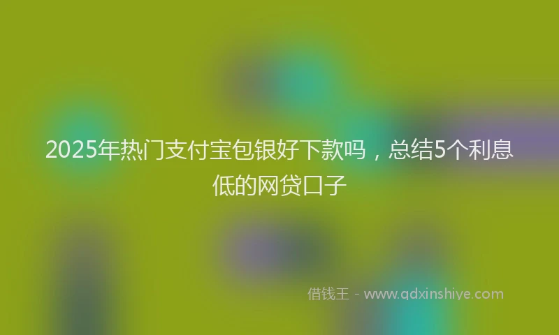 2025年热门支付宝包银好下款吗，总结5个利息低的网贷口子