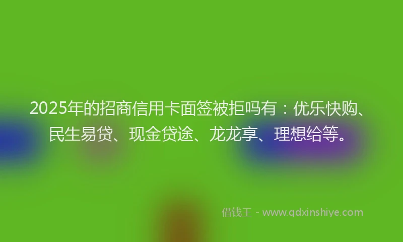 2025年的招商信用卡面签被拒吗有：优乐快购、民生易贷、现金贷途、龙龙享、理想给等。