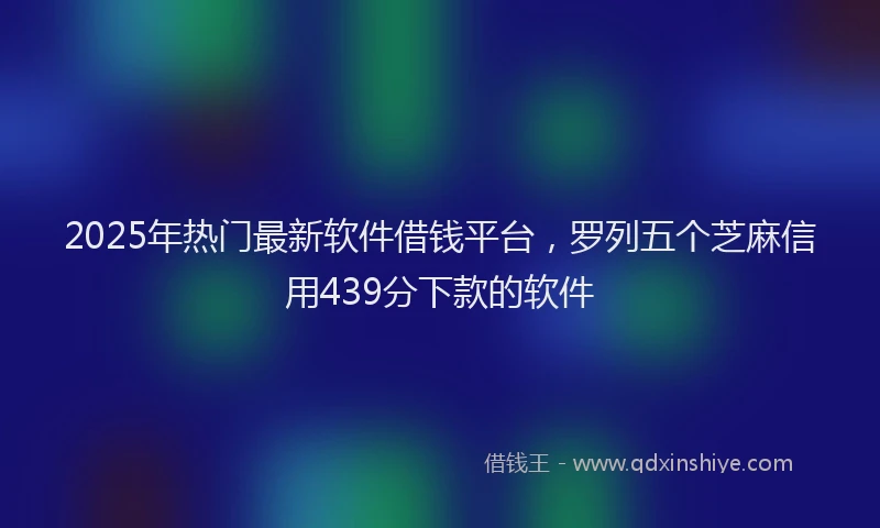 2025年热门最新软件借钱平台，罗列五个芝麻信用439分下款的软件