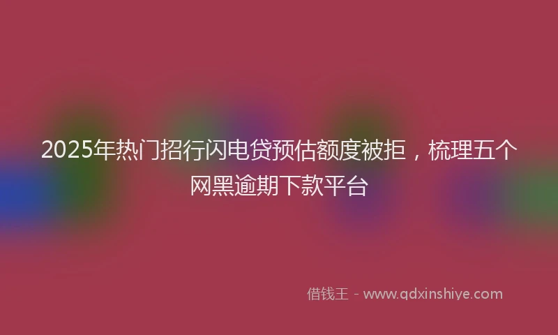 2025年热门招行闪电贷预估额度被拒，梳理五个网黑逾期下款平台