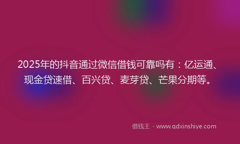 2025年的抖音通过微信借钱可靠吗有：亿运通、现金贷速借、百兴贷、麦芽贷、芒果分期等。
