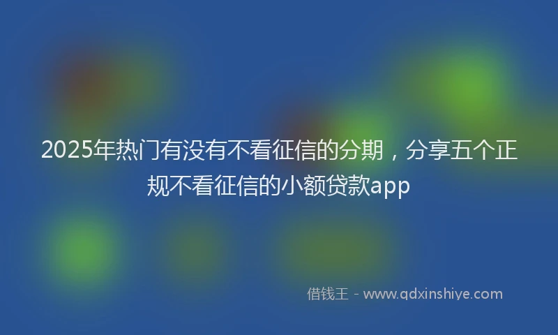 2025年热门有没有不看征信的分期，分享五个正规不看征信的小额贷款app