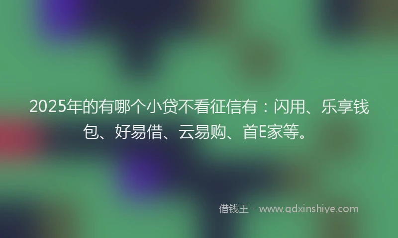 2025年的有哪个小贷不看征信有：闪用、乐享钱包、好易借、云易购、首E家等。