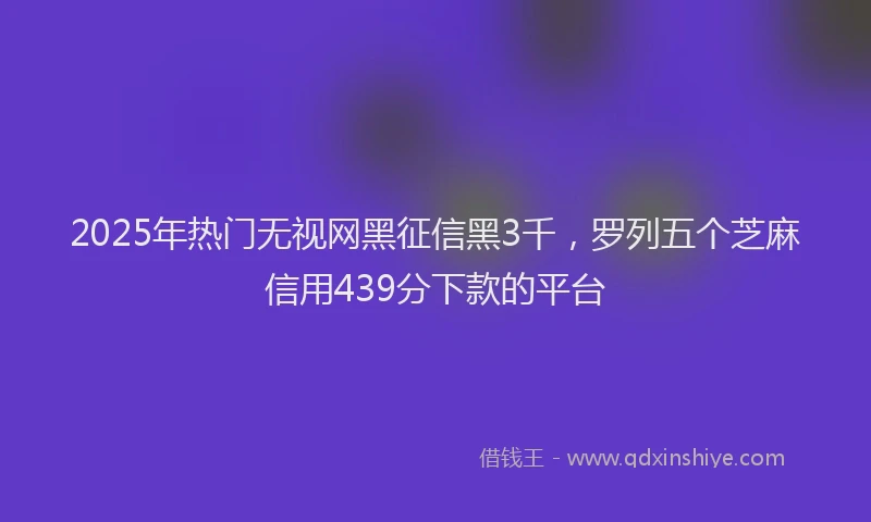 2025年热门无视网黑征信黑3千，罗列五个芝麻信用439分下款的平台