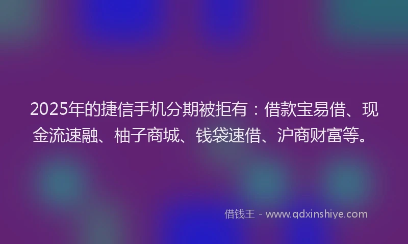2025年的捷信手机分期被拒有：借款宝易借、现金流速融、柚子商城、钱袋速借、沪商财富等。