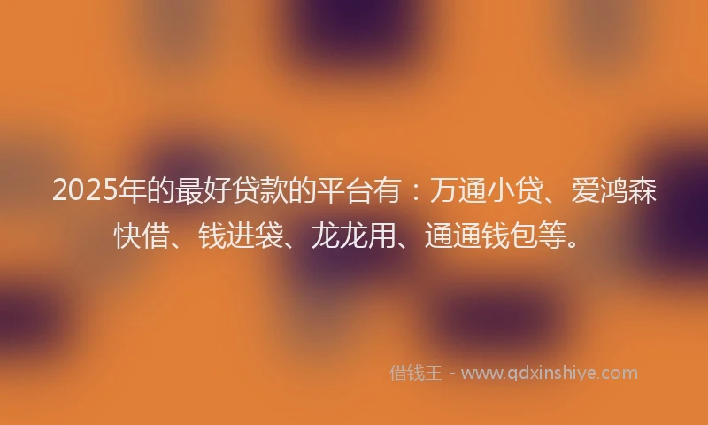 2025年的最好贷款的平台有：万通小贷、爱鸿森快借、钱进袋、龙龙用、通通钱包等。