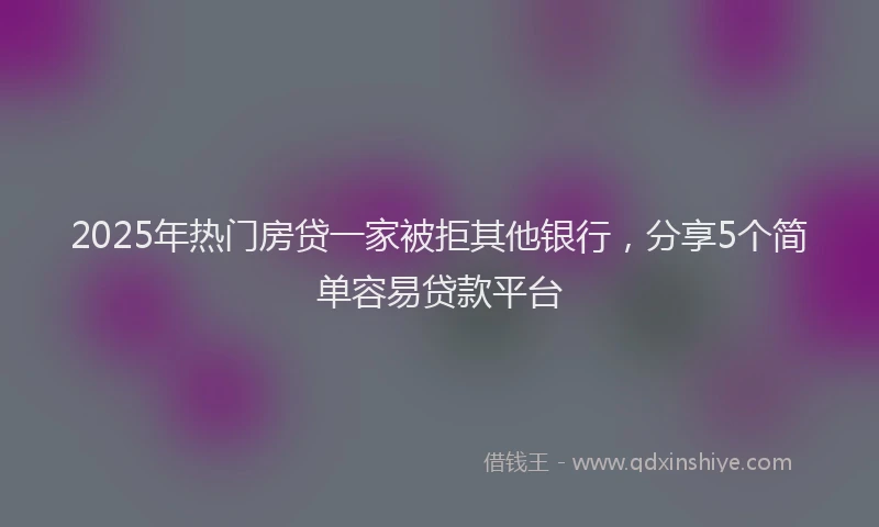 2025年热门房贷一家被拒其他银行，分享5个简单容易贷款平台