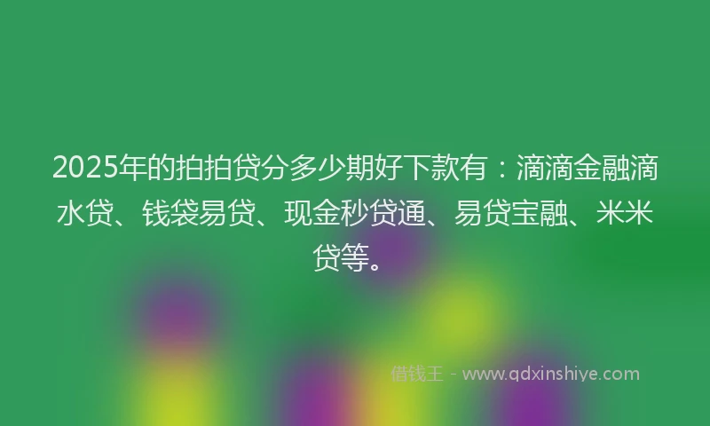 2025年的拍拍贷分多少期好下款有：滴滴金融滴水贷、钱袋易贷、现金秒贷通、易贷宝融、米米贷等。