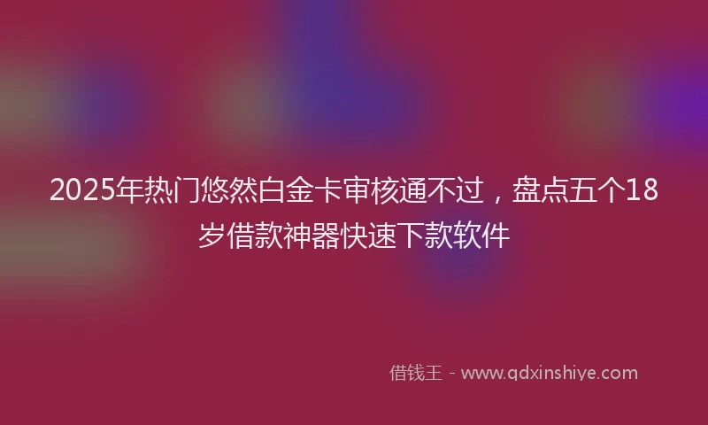 2025年热门悠然白金卡审核通不过，盘点五个18岁借款神器快速下款软件
