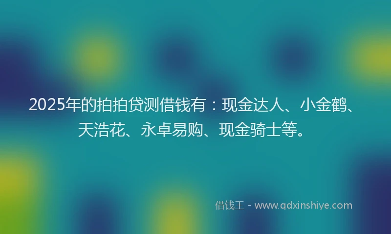2025年的拍拍贷测借钱有：现金达人、小金鹤、天浩花、永卓易购、现金骑士等。