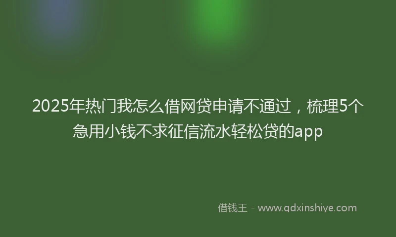 2025年热门我怎么借网贷申请不通过，梳理5个急用小钱不求征信流水轻松贷的app