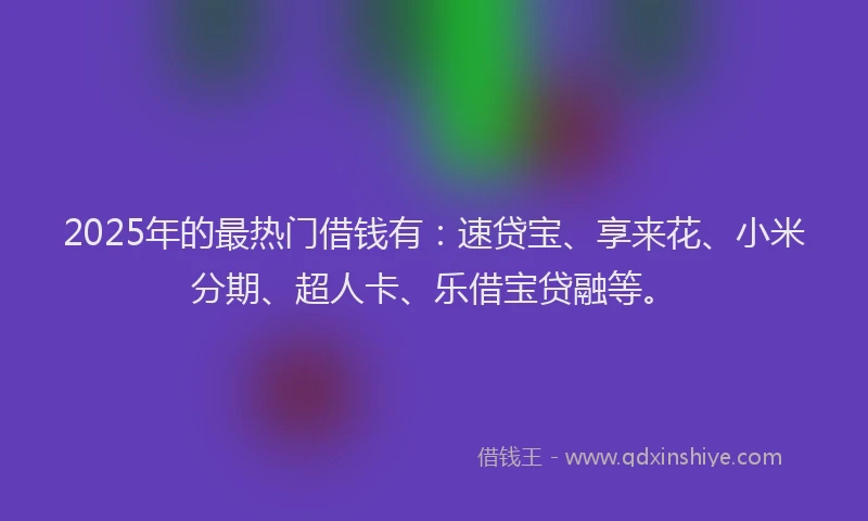 2025年的最热门借钱有：速贷宝、享来花、小米分期、超人卡、乐借宝贷融等。