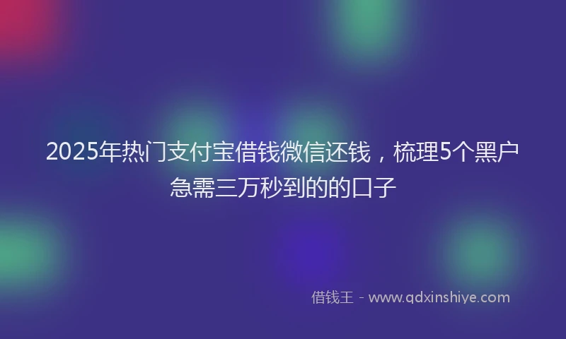 2025年热门支付宝借钱微信还钱，梳理5个黑户急需三万秒到的的口子
