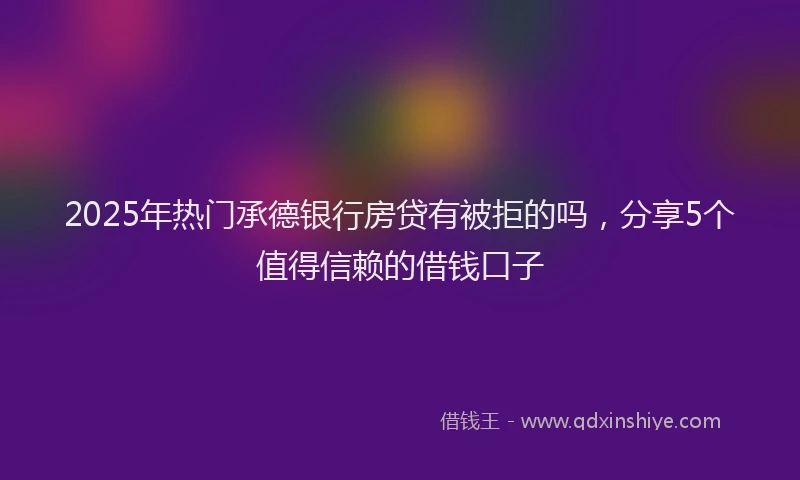 2025年热门承德银行房贷有被拒的吗，分享5个值得信赖的借钱口子