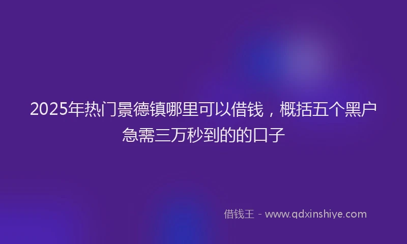 2025年热门景德镇哪里可以借钱，概括五个黑户急需三万秒到的的口子