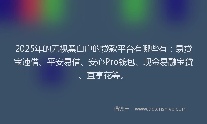 2025年的无视黑白户的贷款平台有哪些有：易贷宝速借、平安易借、安心Pro钱包、现金易融宝贷、宜享花等。