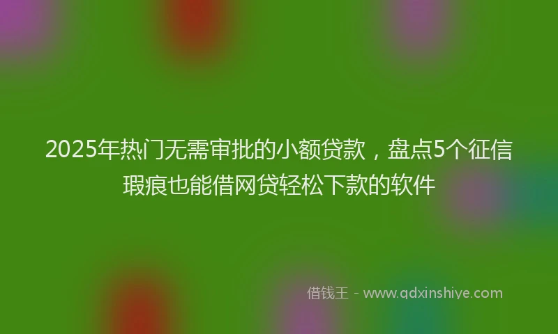 2025年热门无需审批的小额贷款，盘点5个征信瑕疵也能借网贷轻松下款的软件