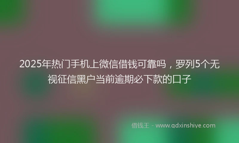 2025年热门手机上微信借钱可靠吗，罗列5个无视征信黑户当前逾期必下款的口子