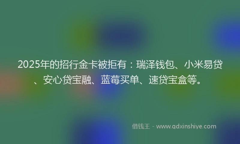 2025年的招行金卡被拒有：瑞泽钱包、小米易贷、安心贷宝融、蓝莓买单、速贷宝盒等。